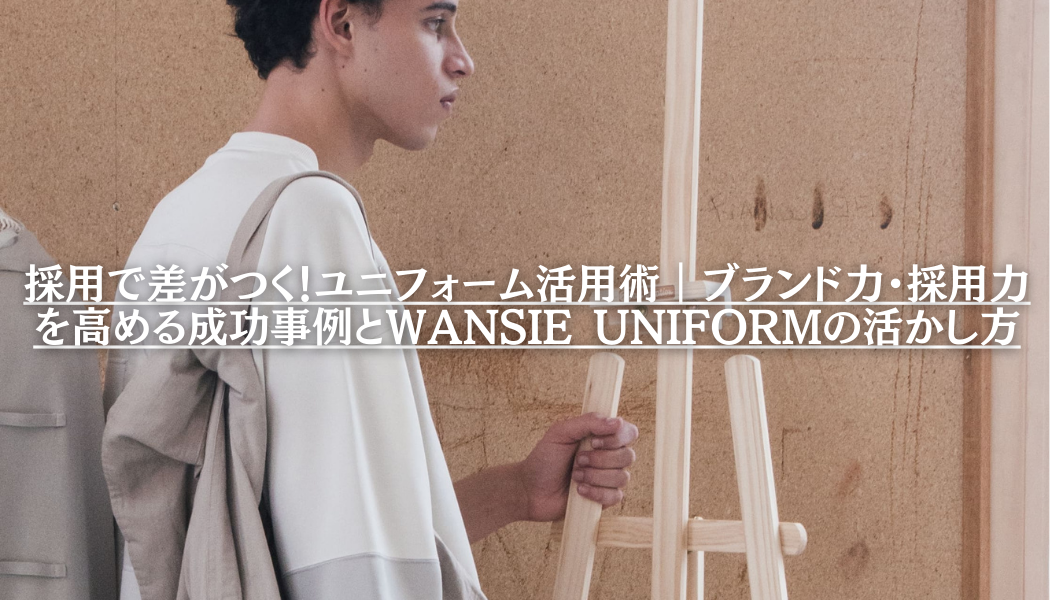 採用で差がつく！ユニフォーム活用術｜ブランド力・採用力を高める成功事例とWANSIE UNIFORMの活かし方
