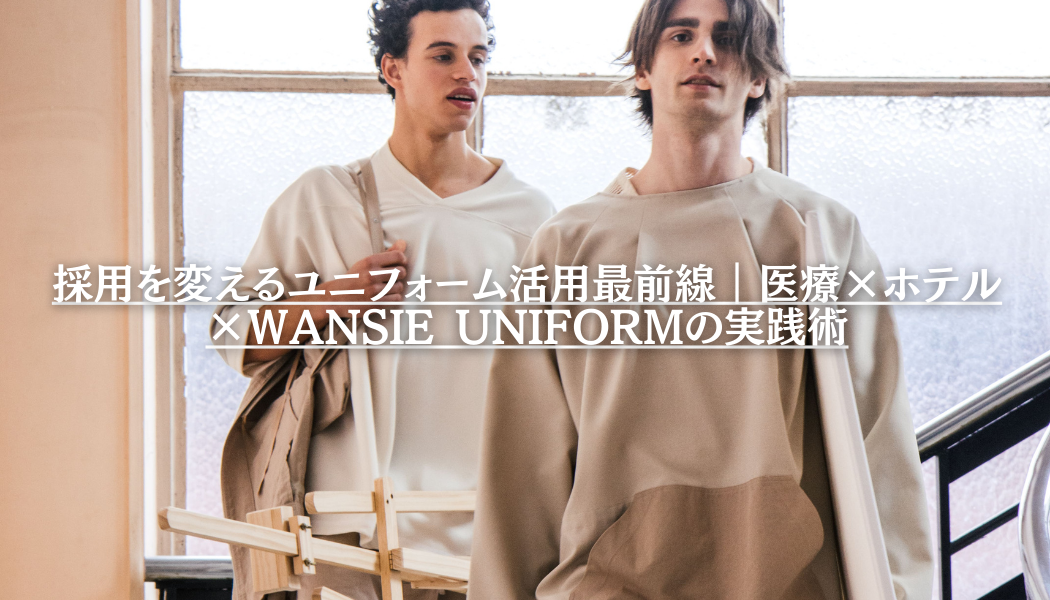 採用を変えるユニフォーム活用最前線｜医療×ホテル×WANSIE UNIFORMの実践術