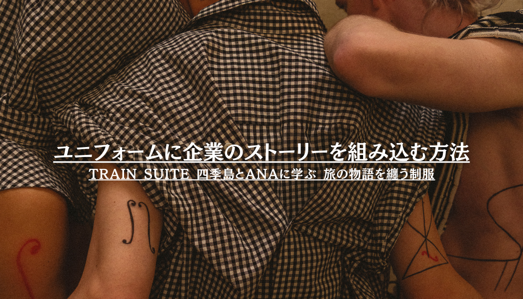 Vol.4｜ユニフォームに企業のストーリーを組み込む方法―TRAIN SUITE 四季島とANAに学ぶ「旅の物語を纏う制服」